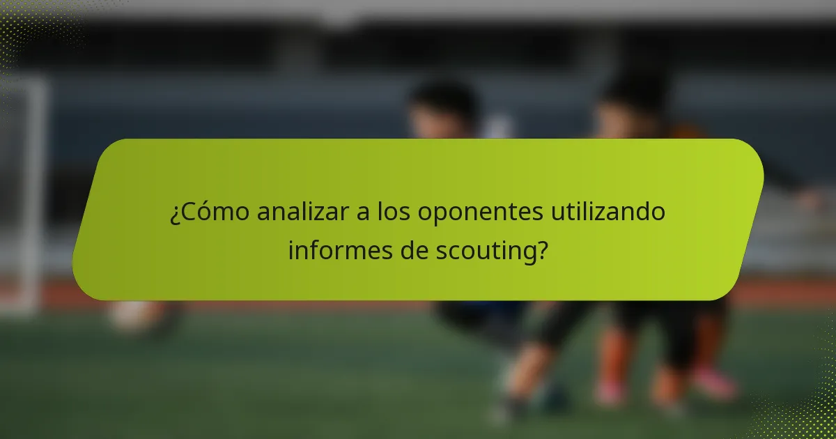¿Cómo analizar a los oponentes utilizando informes de scouting?