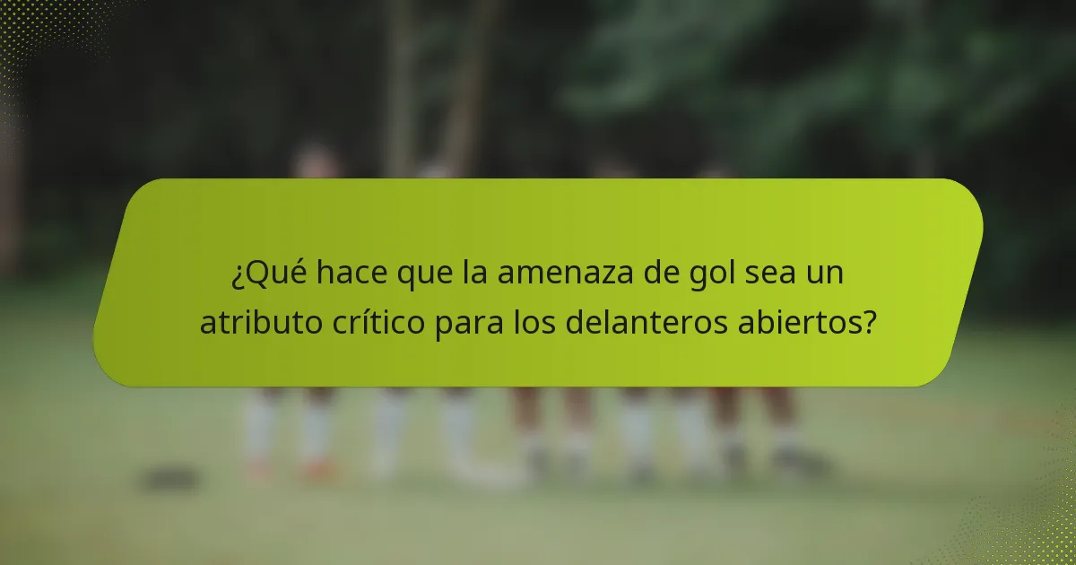 ¿Qué hace que la amenaza de gol sea un atributo crítico para los delanteros abiertos?